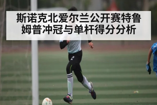 斯诺克北爱尔兰公开赛特鲁姆普冲冠与单杆得分分析