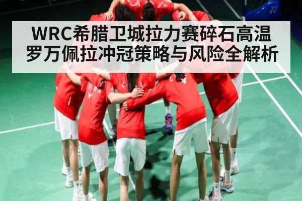 WRC希腊卫城拉力赛碎石高温 罗万佩拉冲冠策略与风险全解析