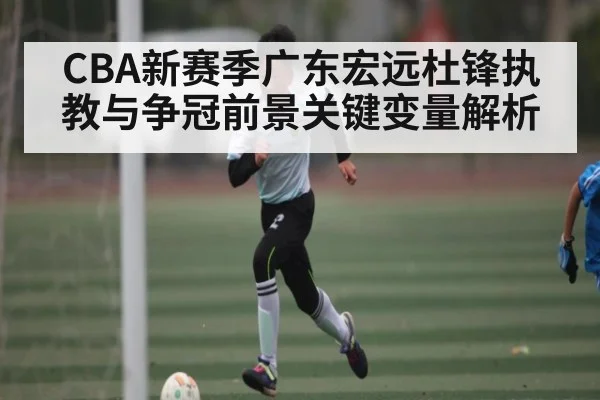 CBA新赛季广东宏远杜锋执教与争冠前景关键变量解析
