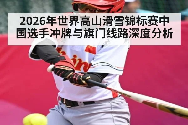 2026年世界高山滑雪锦标赛中国选手冲牌与旗门线路深度分析