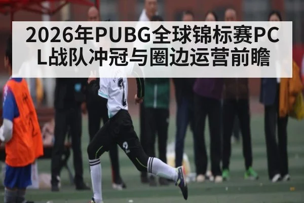 2026年PUBG全球锦标赛PCL战队冲冠与圈边运营前瞻